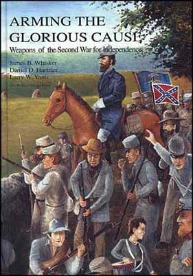 Arming the Glorious Cause,a study of Confederate Arms,by Daniel Hartzler, James Whisker, & Larry Yantz